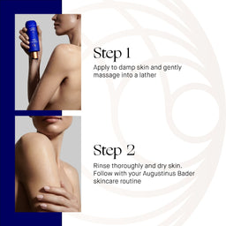 Step 1, apply to damp skin and gently massage into a lather, step 2 rinse thoroughly and dry skin. Follow with your augustinus bader skincare routine 